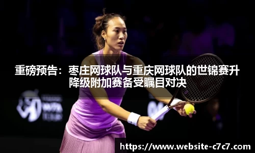 重磅预告：枣庄网球队与重庆网球队的世锦赛升降级附加赛备受瞩目对决