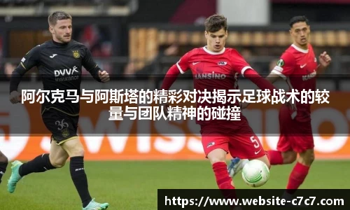 阿尔克马与阿斯塔的精彩对决揭示足球战术的较量与团队精神的碰撞