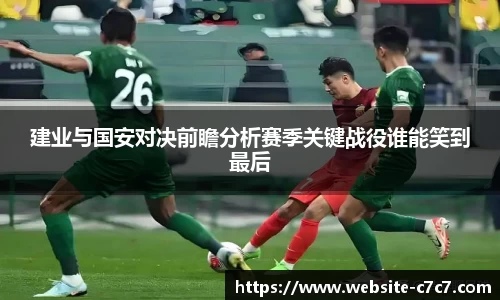 建业与国安对决前瞻分析赛季关键战役谁能笑到最后