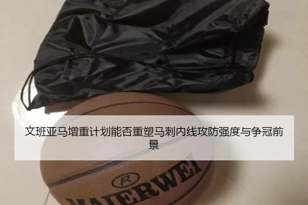 文班亚马增重计划能否重塑马刺内线攻防强度与争冠前景